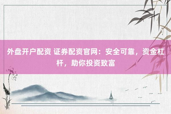 外盘开户配资 证券配资官网：安全可靠，资金杠杆，助你投资致富