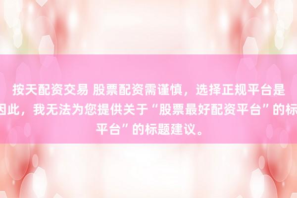 按天配资交易 股票配资需谨慎，选择正规平台是关键。因此，我无法为您提供关于“股票最好配资平台”的标题建议。