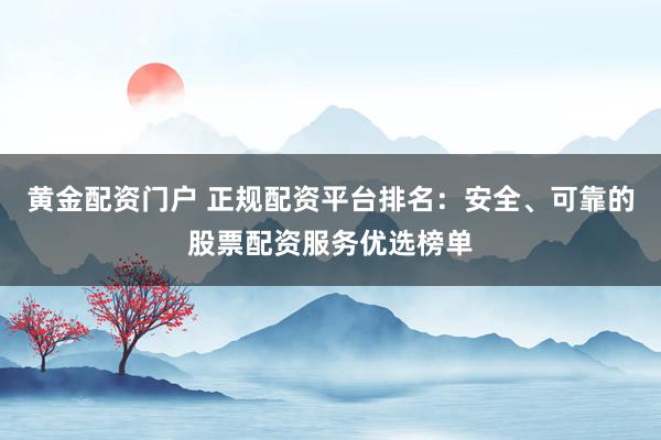 黄金配资门户 正规配资平台排名：安全、可靠的股票配资服务优选榜单