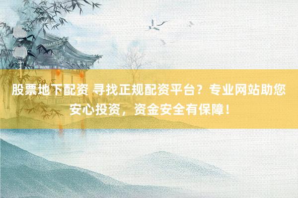 股票地下配资 寻找正规配资平台？专业网站助您安心投资，资金安全有保障！