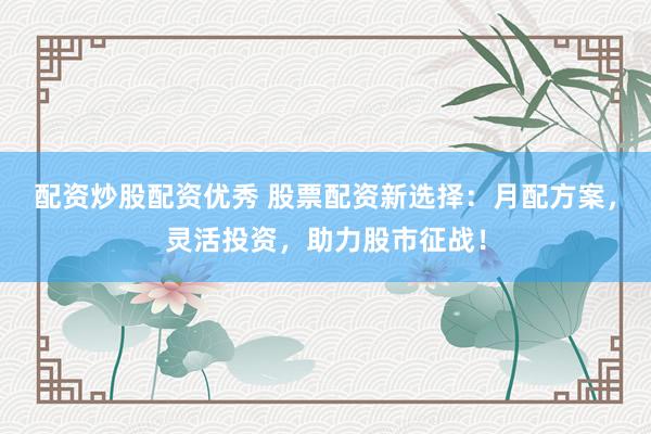 配资炒股配资优秀 股票配资新选择：月配方案，灵活投资，助力股市征战！