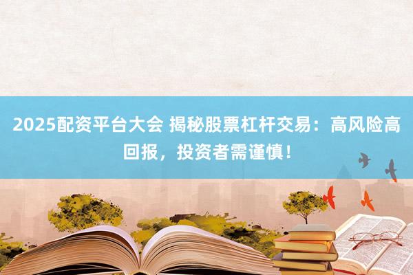 2025配资平台大会 揭秘股票杠杆交易：高风险高回报，投资者需谨慎！