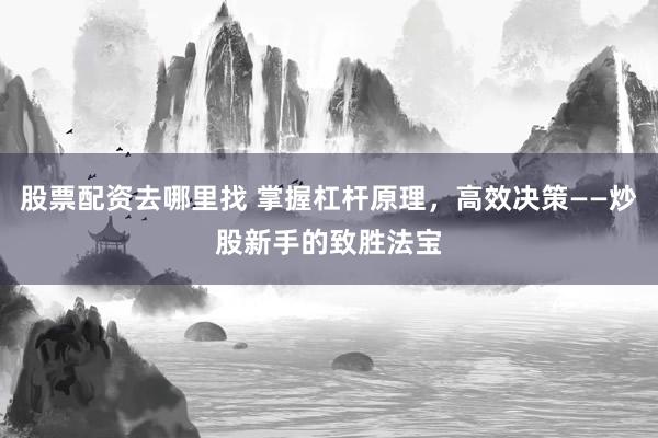 股票配资去哪里找 掌握杠杆原理，高效决策——炒股新手的致胜法宝