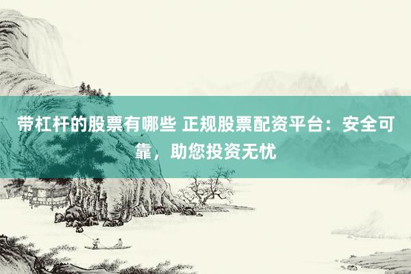 带杠杆的股票有哪些 正规股票配资平台：安全可靠，助您投资无忧