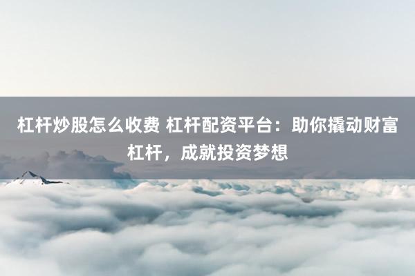 杠杆炒股怎么收费 杠杆配资平台：助你撬动财富杠杆，成就投资梦想