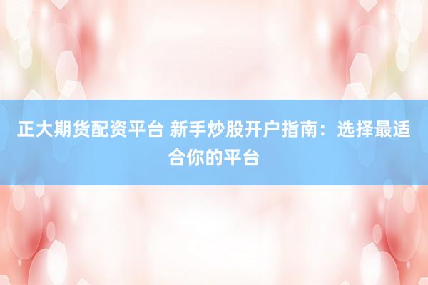 正大期货配资平台 新手炒股开户指南：选择最适合你的平台