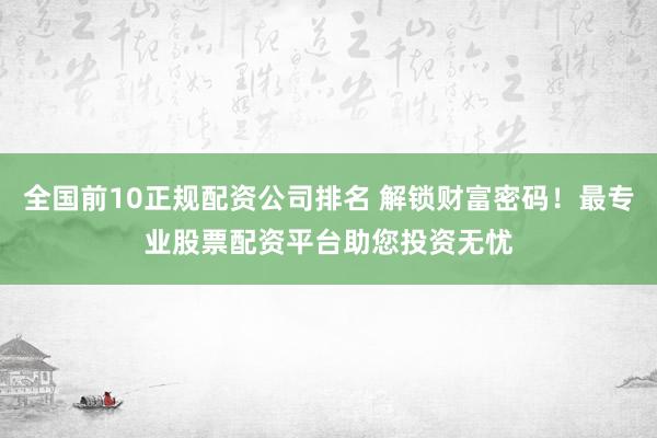 全国前10正规配资公司排名 解锁财富密码！最专业股票配资平台助您投资无忧