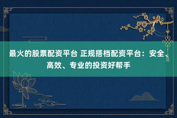 最火的股票配资平台 正规搭档配资平台：安全、高效、专业的投资好帮手