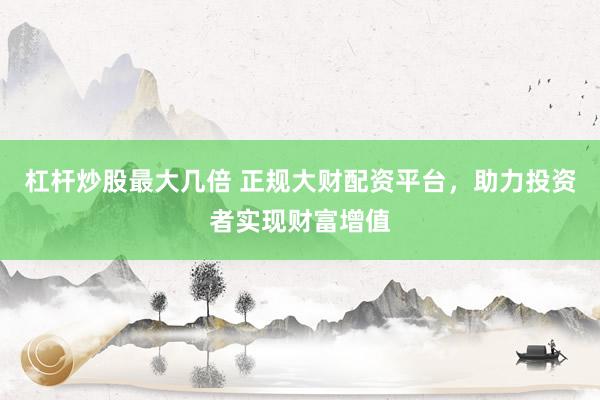 杠杆炒股最大几倍 正规大财配资平台，助力投资者实现财富增值