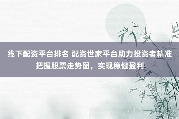 线下配资平台排名 配资世家平台助力投资者精准把握股票走势图，实现稳健盈利