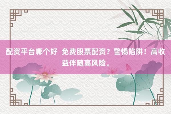 配资平台哪个好  免费股票配资？警惕陷阱！高收益伴随高风险。