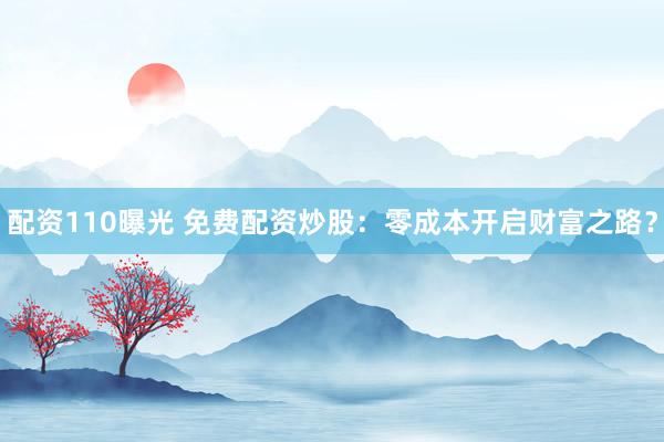 配资110曝光 免费配资炒股：零成本开启财富之路？
