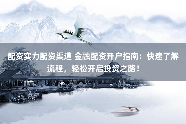 配资实力配资渠道 金融配资开户指南：快速了解流程，轻松开启投资之路！