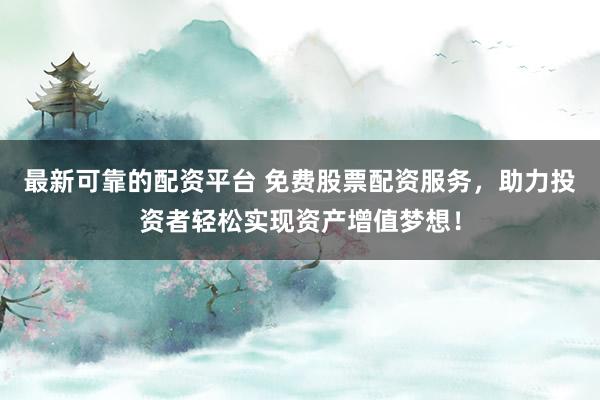 最新可靠的配资平台 免费股票配资服务，助力投资者轻松实现资产增值梦想！