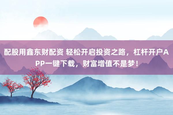 配股用鑫东财配资 轻松开启投资之路，杠杆开户APP一键下载，财富增值不是梦！