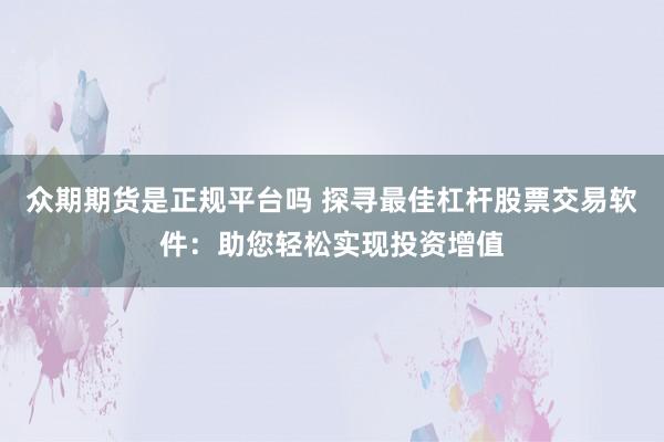 众期期货是正规平台吗 探寻最佳杠杆股票交易软件：助您轻松实现投资增值