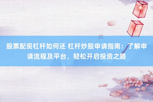 股票配资杠杆如何还 杠杆炒股申请指南：了解申请流程及平台，轻松开启投资之路