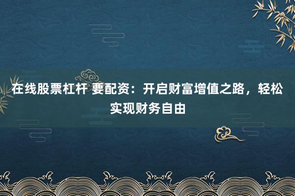 在线股票杠杆 要配资：开启财富增值之路，轻松实现财务自由