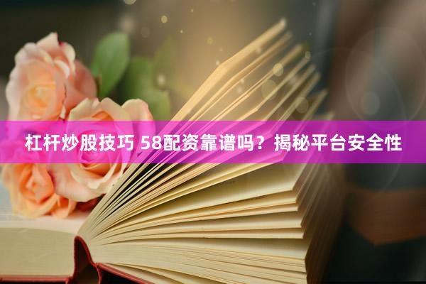 杠杆炒股技巧 58配资靠谱吗？揭秘平台安全性