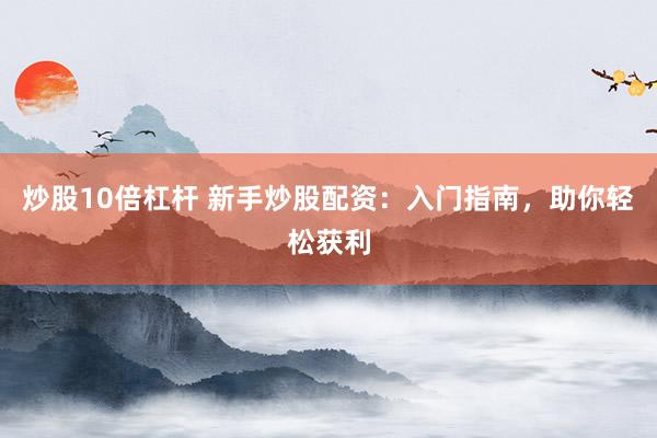 炒股10倍杠杆 新手炒股配资：入门指南，助你轻松获利