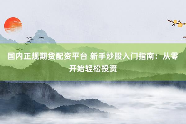 国内正规期货配资平台 新手炒股入门指南：从零开始轻松投资