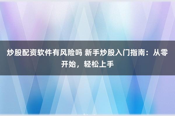 炒股配资软件有风险吗 新手炒股入门指南：从零开始，轻松上手