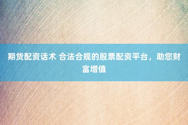 期货配资话术 合法合规的股票配资平台，助您财富增值