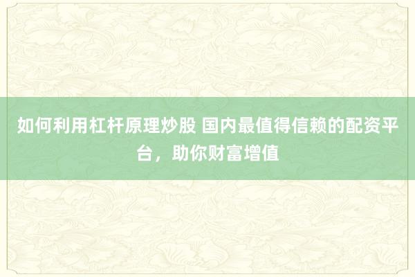 如何利用杠杆原理炒股 国内最值得信赖的配资平台，助你财富增值