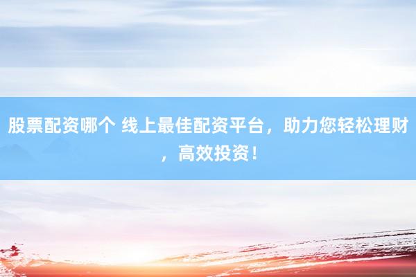 股票配资哪个 线上最佳配资平台，助力您轻松理财，高效投资！