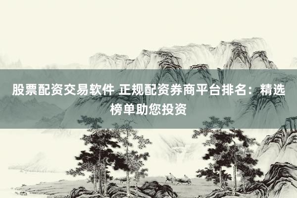 股票配资交易软件 正规配资券商平台排名：精选榜单助您投资