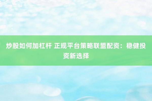 炒股如何加杠杆 正规平台策略联盟配资：稳健投资新选择