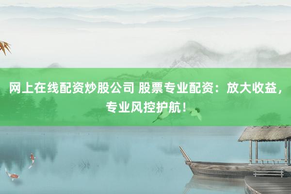 网上在线配资炒股公司 股票专业配资：放大收益，专业风控护航！