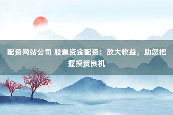 配资网站公司 股票资金配资：放大收益，助您把握投资良机