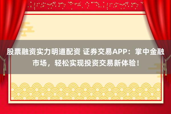 股票融资实力明道配资 证券交易APP：掌中金融市场，轻松实现投资交易新体验！