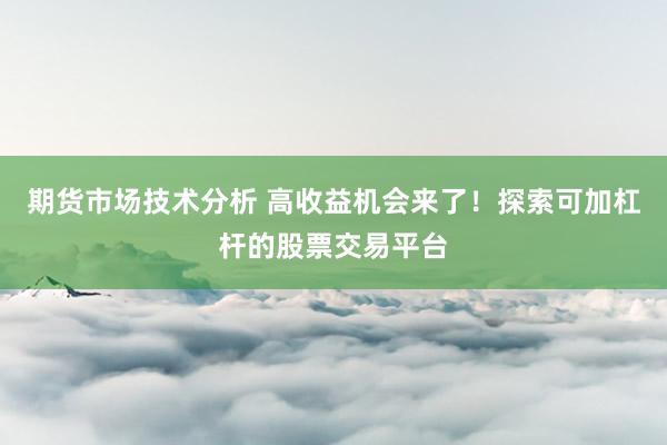 期货市场技术分析 高收益机会来了！探索可加杠杆的股票交易平台