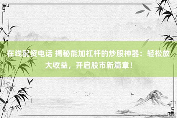 在线配资电话 揭秘能加杠杆的炒股神器：轻松放大收益，开启股市新篇章！