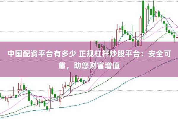 中国配资平台有多少 正规杠杆炒股平台：安全可靠，助您财富增值