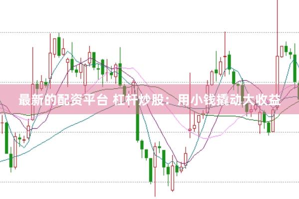 最新的配资平台 杠杆炒股：用小钱撬动大收益