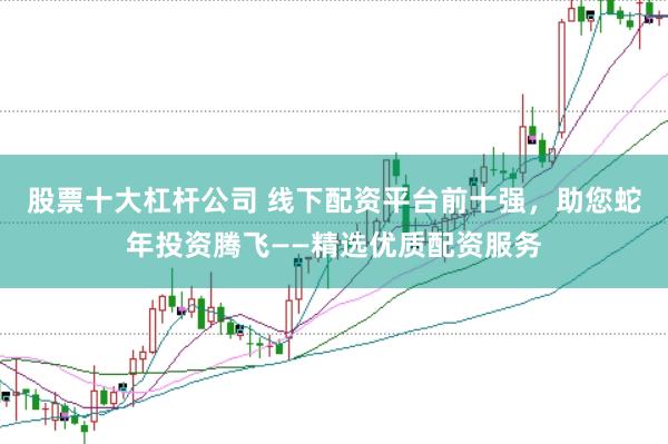 股票十大杠杆公司 线下配资平台前十强，助您蛇年投资腾飞——精选优质配资服务