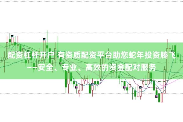 配资杠杆开户 有资质配资平台助您蛇年投资腾飞——安全、专业、高效的资金配对服务