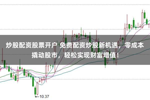 炒股配资股票开户 免费配资炒股新机遇，零成本撬动股市，轻松实现财富增值！