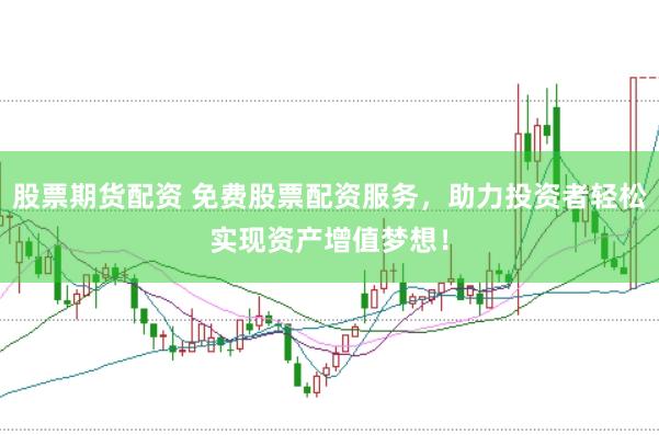 股票期货配资 免费股票配资服务，助力投资者轻松实现资产增值梦想！