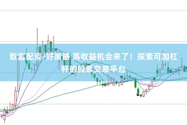 致富配资/好策略 高收益机会来了！探索可加杠杆的股票交易平台