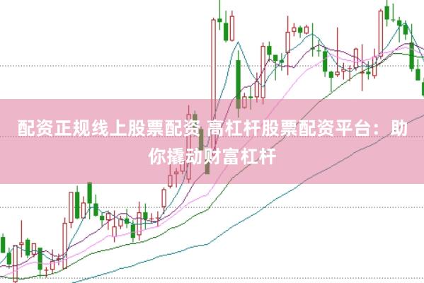 配资正规线上股票配资 高杠杆股票配资平台：助你撬动财富杠杆