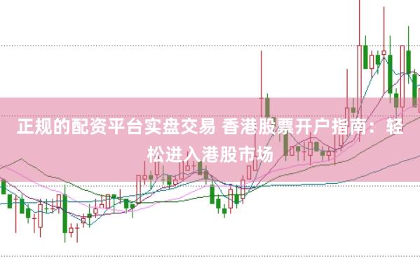 正规的配资平台实盘交易 香港股票开户指南：轻松进入港股市场