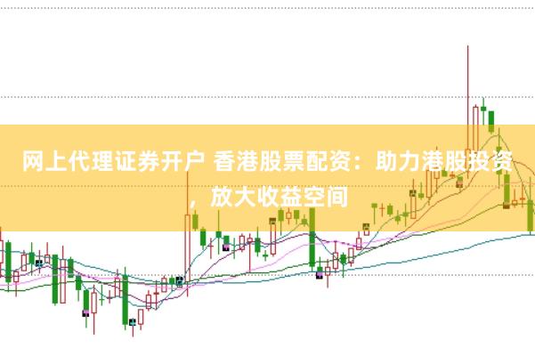 网上代理证券开户 香港股票配资：助力港股投资，放大收益空间