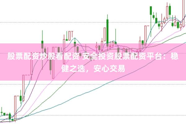 股票配资炒股看配资 安全投资股票配资平台：稳健之选，安心交易