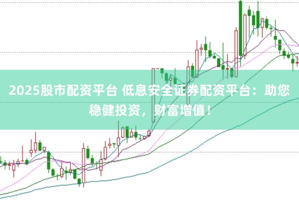 2025股市配资平台 低息安全证券配资平台：助您稳健投资，财富增值！