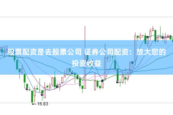 股票配资是去股票公司 证券公司配资：放大您的投资收益