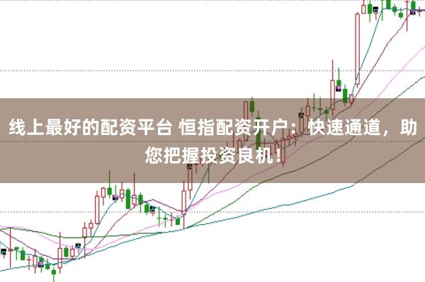 线上最好的配资平台 恒指配资开户：快速通道，助您把握投资良机！